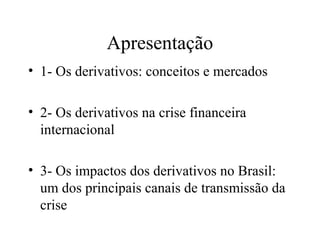 Apresentação
• 1- Os derivativos: conceitos e mercados
• 2- Os derivativos na crise financeira
internacional
• 3- Os impactos dos derivativos no Brasil:
um dos principais canais de transmissão da
crise
 