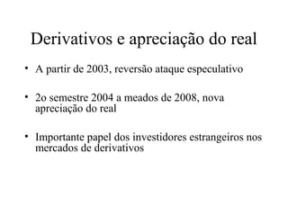 Derivativos e apreciação do real
• A partir de 2003, reversão ataque especulativo
• 2o semestre 2004 a meados de 2008, nova
apreciação do real
• Importante papel dos investidores estrangeiros nos
mercados de derivativos
 