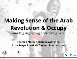 Making Sense of the Arab
        Revolution & Occupy
                      Extracting, Aggregating & Visualizing Events


                             Thomas Ploeger, Bibiana Armenta,
                          Lora Aroyo, Frank de Bakker, Iina Hellsten



Monday, November 12, 12
 