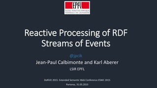 Reactive Processing of RDF
Streams of Events
Jean-Paul Calbimonte and Karl Aberer
LSIR EPFL
DeRiVE 2015. Extended Semantic Web Conference ESWC 2015
Portoroz, 31.05.2015
@jpcik
 