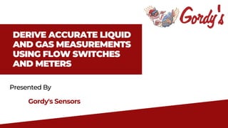 DERIVE ACCURATE LIQUID
AND GAS MEASUREMENTS
USING FLOW SWITCHES
AND METERS
Presented By
Gordy's Sensors
 