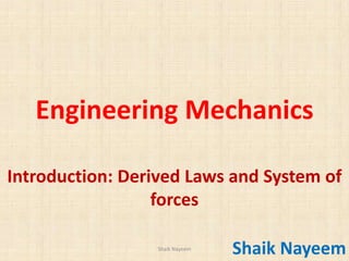 Shaik Nayeem
Engineering Mechanics
Introduction: Derived Laws and System of
forces
1
Shaik Nayeem
 