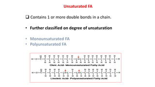 Unsaturated FA
 Contains 1 or more double bonds in a chain.
• Further classified on degree of unsaturation
• Monounsaturated FA
• Polyunsaturated FA
 