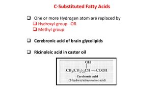 C-Substituted Fatty Acids
 One or more Hydrogen atom are replaced by
 Hydroxyl group OR
 Methyl group
 Cerebronic acid of brain glycolipids
 Ricinoleic acid in castor oil
 