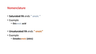 Nomenclature
• Saturated FA ends “ anoic “
• Example
• Octanoic acid
• Unsaturated FA ends “ enoic”
• Example
• Octadecenoic (oleic)
 