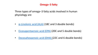 Omega−3 fatty
Three types of omega−3 fatty acids involved in human
physiology are
• α-Linolenic acid (ALA) (18C and 3 double bonds)
• Eicosapentaenoic acid (EPA) (20C and 5 double bonds)
• Docosahexaenoic acid (DHA) (22C and 6 double bonds)
 