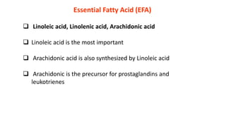 Essential Fatty Acid (EFA)
 Linoleic acid, Linolenic acid, Arachidonic acid
 Linoleic acid is the most important
 Arachidonic acid is also synthesized by Linoleic acid
 Arachidonic is the precursor for prostaglandins and
leukotrienes
 