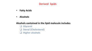Derived lipids
• Fatty Acids
• Alcohols
Alcohols contained in the lipid molecule includes
 Glycerol
 Sterol (Cholesterol)
 Higher alcohols
 
