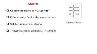 Glycerol
 Commonly called as “Glycerine”
 Colorless oily fluid with a sweetish taste
 Soluble in water and alcohol
 Trihydric alcohol, contains 3-OH groups
Propane-1,2,3-triol
 
