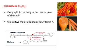 (c) Carotene (C40H56)
• Easily split in the body at the central point
of the chain
• to give two molecules of alcohol, vitamin A.
 