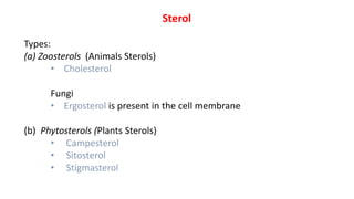 Sterol
Types:
(a) Zoosterols (Animals Sterols)
• Cholesterol
Fungi
• Ergosterol is present in the cell membrane
(b) Phytosterols (Plants Sterols)
• Campesterol
• Sitosterol
• Stigmasterol
 
