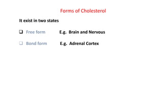 Forms of Cholesterol
It exist in two states
 Free form E.g. Brain and Nervous
 Bond form E.g. Adrenal Cortex
 