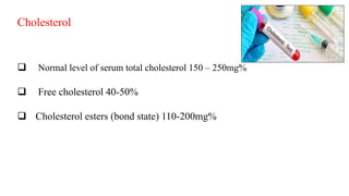 Cholesterol
 Normal level of serum total cholesterol 150 – 250mg%
 Free cholesterol 40-50%
 Cholesterol esters (bond state) 110-200mg%
 