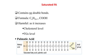 Saturated FA
 Contains no double bonds.
 Formula: CnH2n+1 COOH
 Harmful: as it increases
Cholesterol level
TGs level
 Palmatic Acid
 