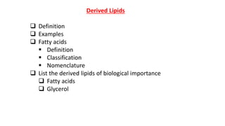 Derived Lipids
 Definition
 Examples
 Fatty acids
 Definition
 Classification
 Nomenclature
 List the derived lipids of biological importance
 Fatty acids
 Glycerol
 