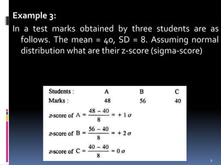 Example 3:
In a test marks obtained by three students are as
follows. The mean = 40, SD = 8. Assuming normal
distribution what are their z-score (sigma-score)
9
 