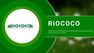 RIOCOCO
Established in 2002, RIOCOCO is one of the major Coconut growing media
manufacturers from Sri Lanka.
 