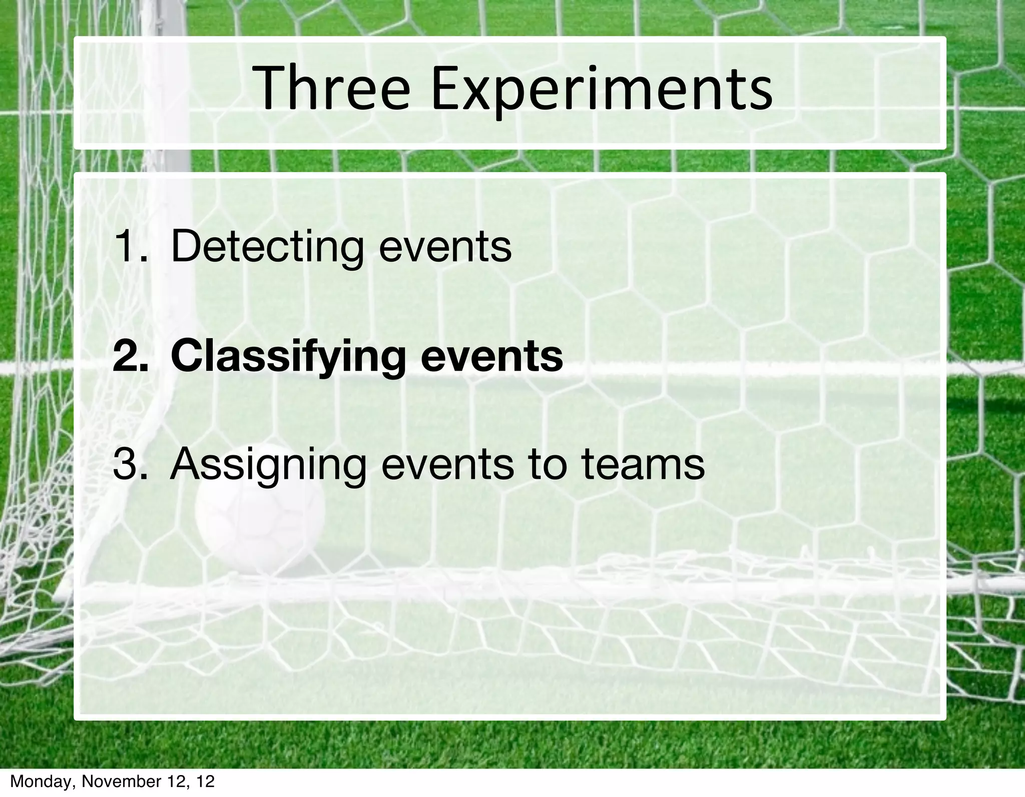 Three	
  Experiments

           1. Detecting events

           2. Classifying events

           3. Assigning events to teams




Monday, November 12, 12
 