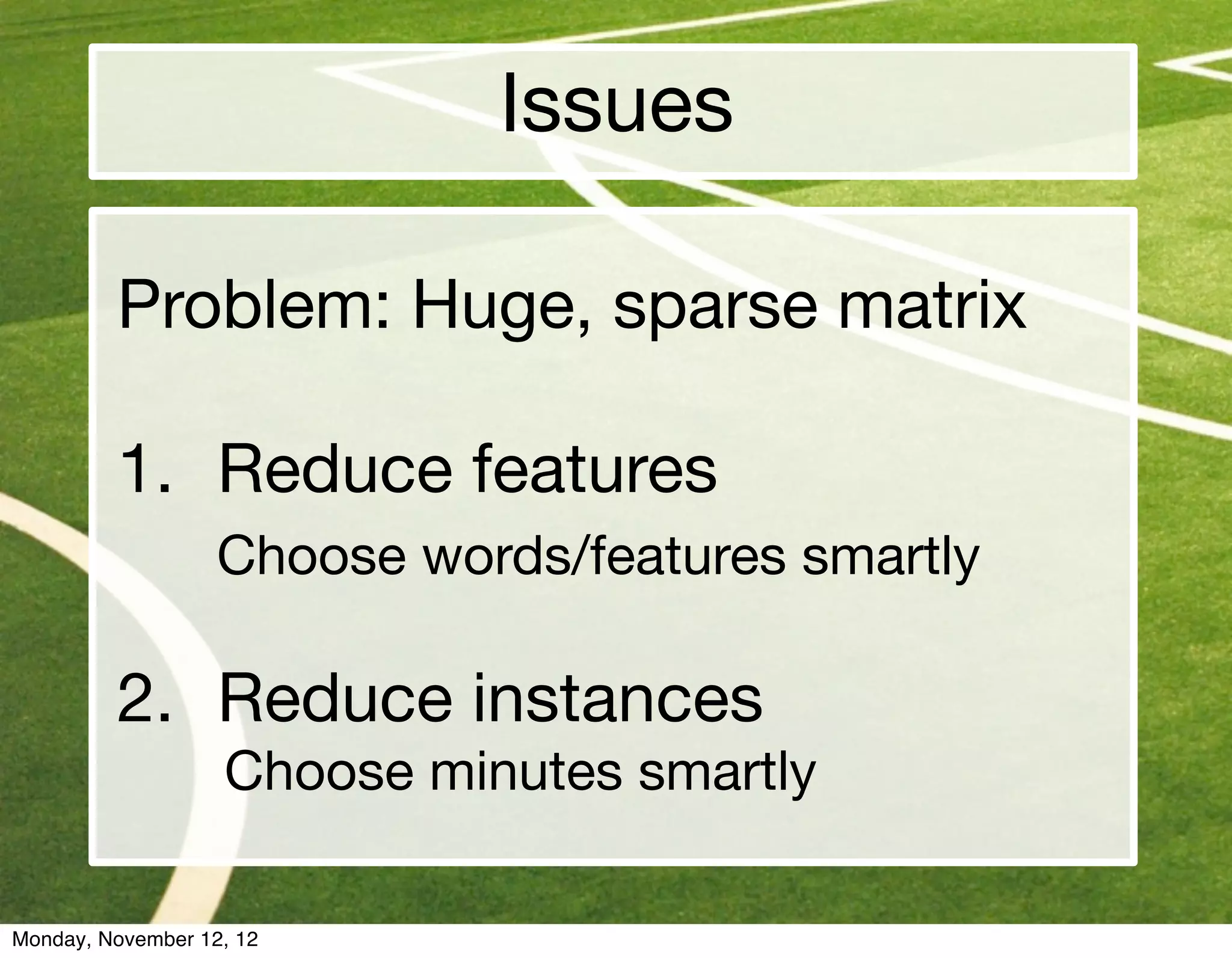 Issues

         Problem: Huge, sparse matrix

         1. Reduce features
                   Choose words/features smartly

         2. Reduce instances
         	         Choose minutes smartly

Monday, November 12, 12
 