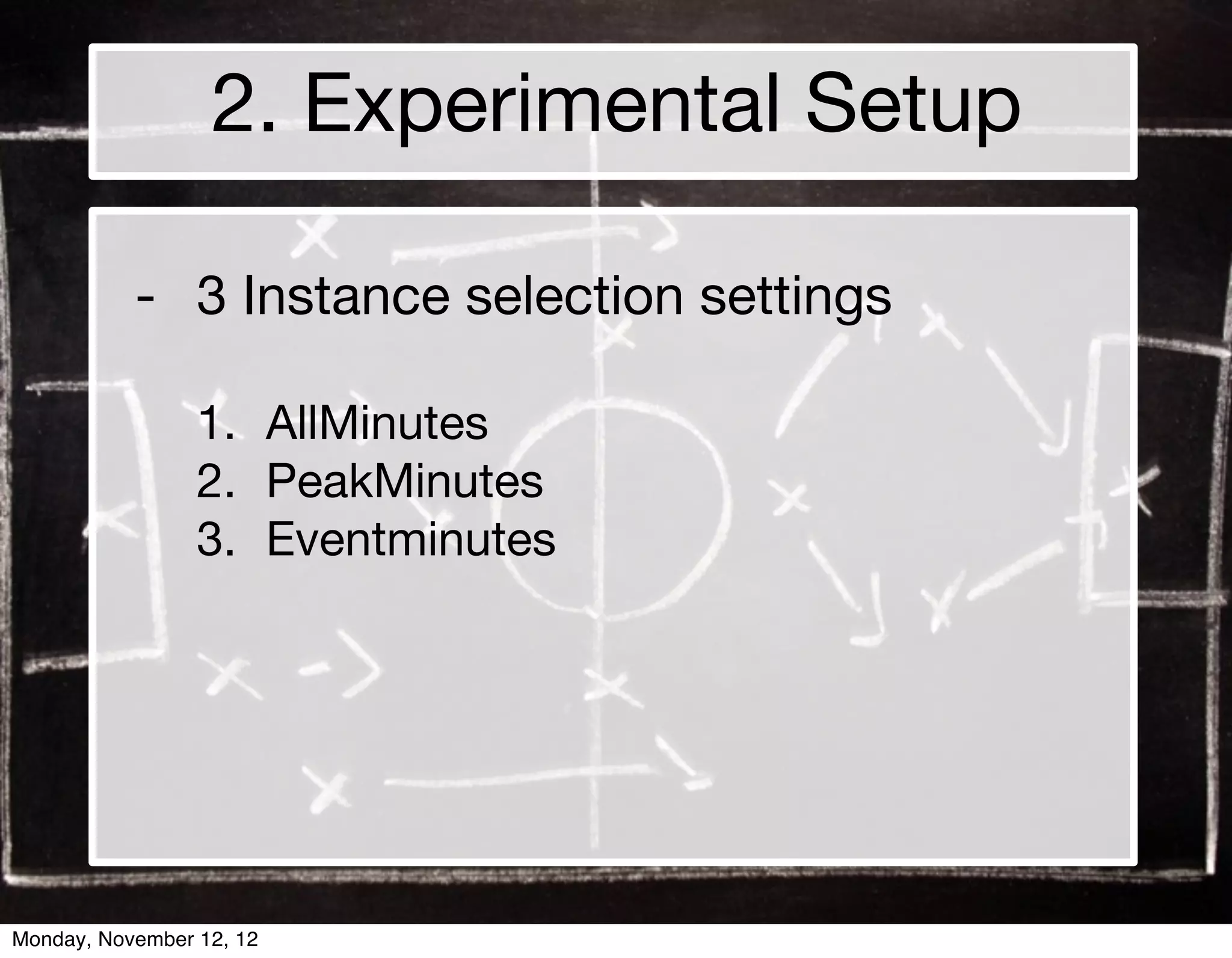 2. Experimental Setup

           - 3 Instance selection settings

                 1. AllMinutes
                 2. PeakMinutes
                 3. Eventminutes




Monday, November 12, 12
 