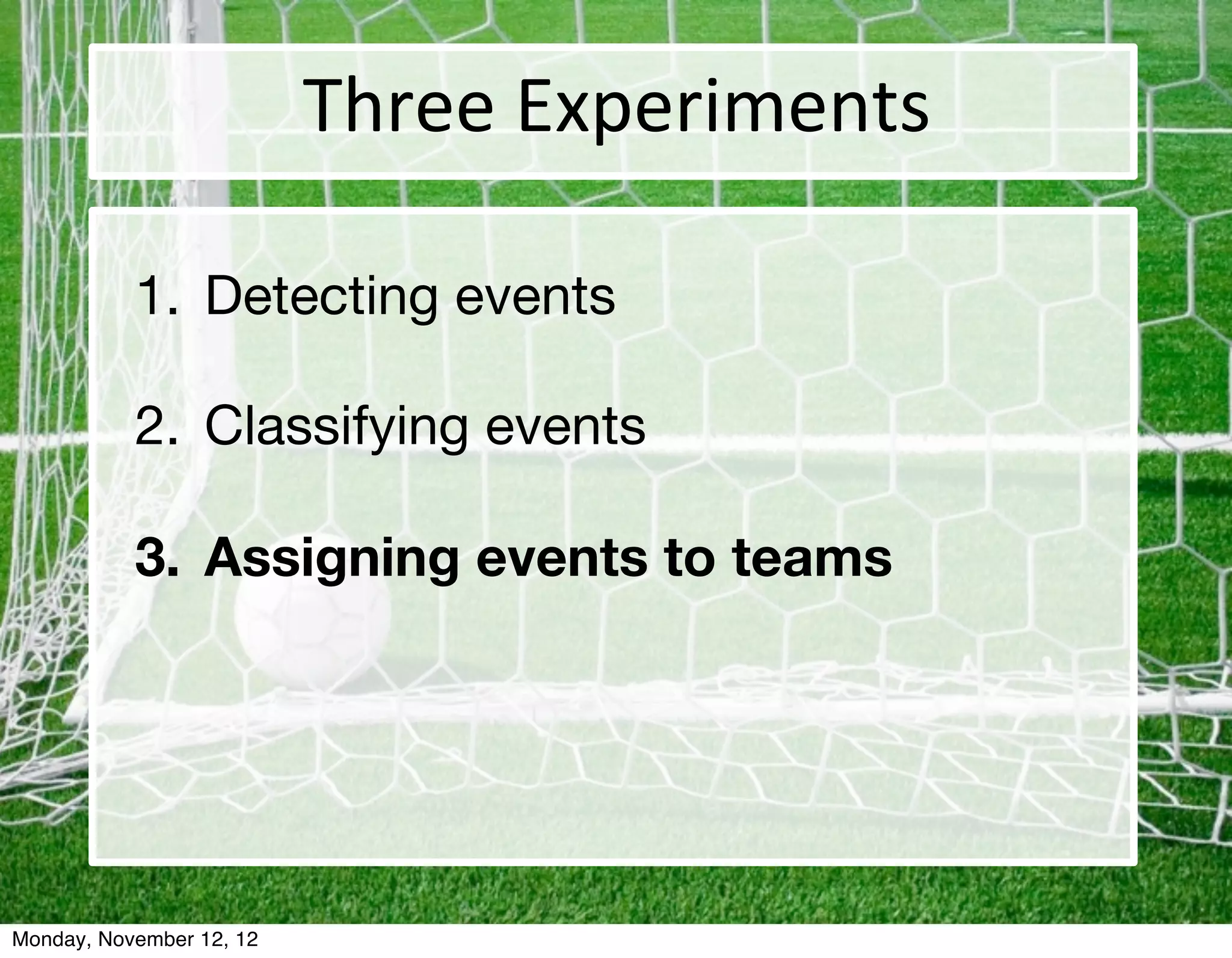 Three	
  Experiments

           1. Detecting events

           2. Classifying events

           3. Assigning events to teams




Monday, November 12, 12
 