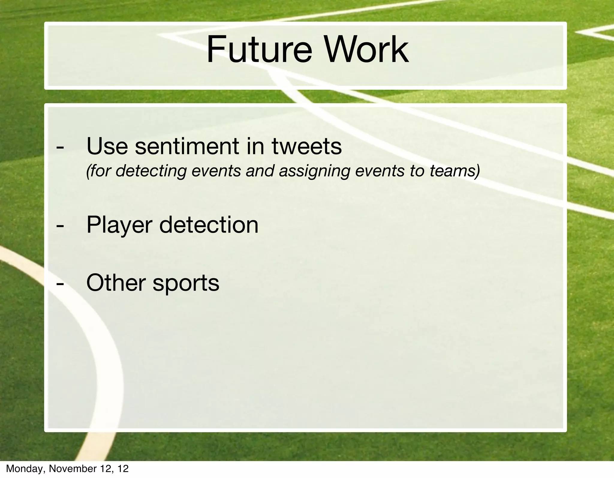 Future Work

         - Use sentiment in tweets
         	     (for detecting events and assigning events to teams)


         - Player detection

         - Other sports




Monday, November 12, 12
 