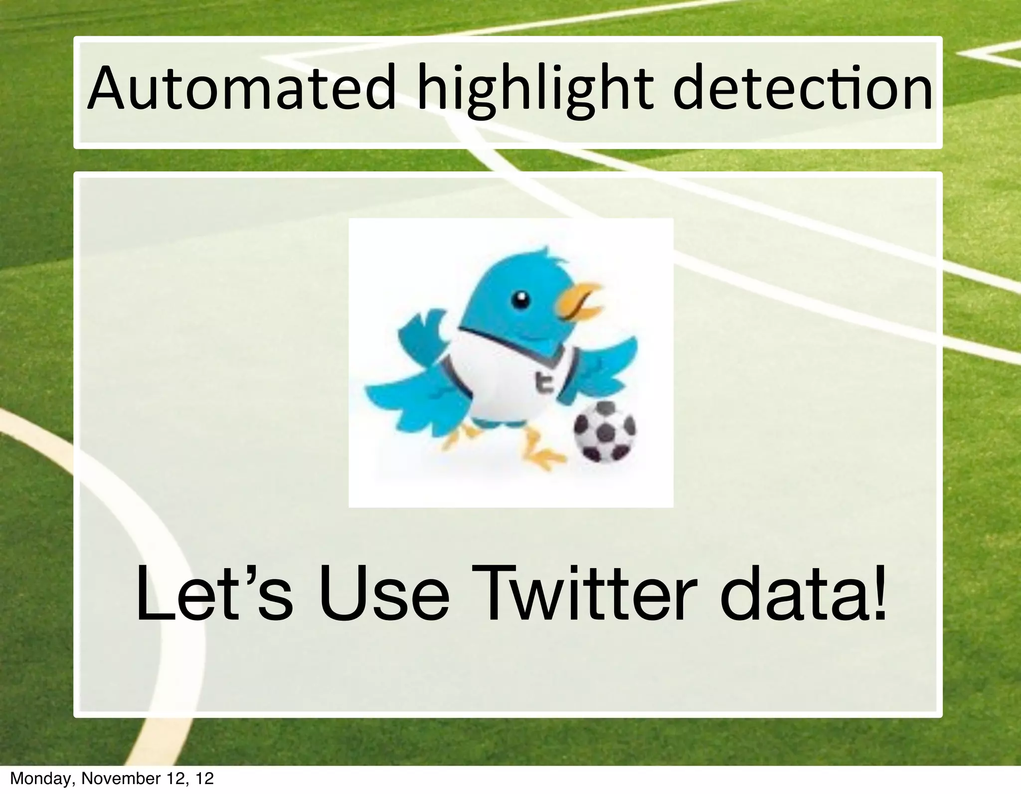 Automated	
  highlight	
  detec@on




             Let’s Use Twitter data!

Monday, November 12, 12
 