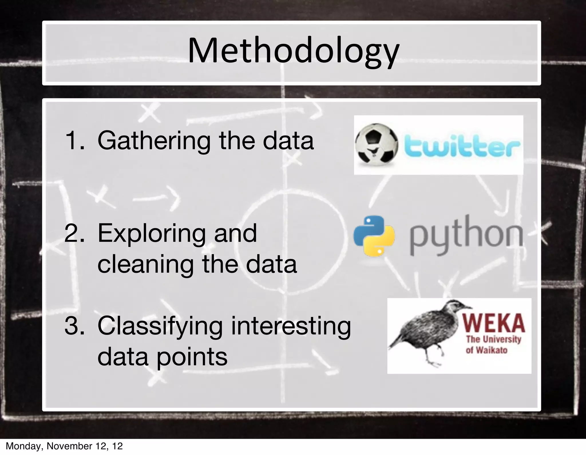 Methodology

           1. Gathering the data


           2. Exploring and
              cleaning the data

           3. Classifying interesting
              data points


Monday, November 12, 12
 