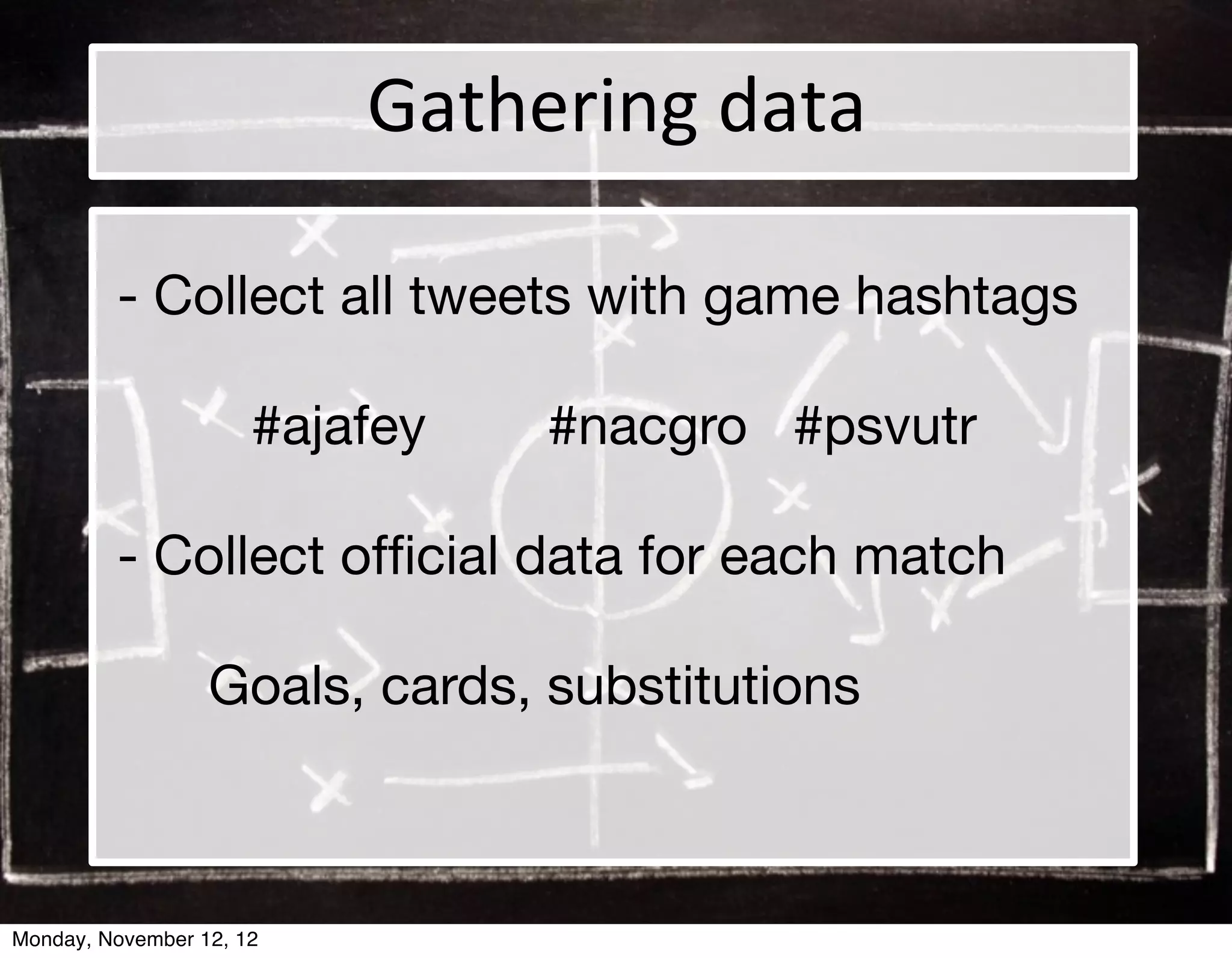 Gathering	
  data

         - Collect all tweets with game hashtags

                      #ajafey   #nacgro #psvutr

         - Collect ofﬁcial data for each match

                  Goals, cards, substitutions



Monday, November 12, 12
 