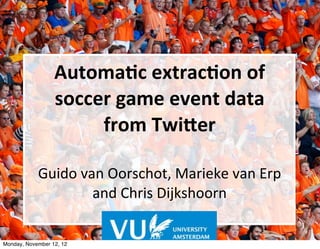 Automa'c	
  extrac'on	
  of	
  
                  soccer	
  game	
  event	
  data	
  
                       from	
  Twi6er	
  

            Guido	
  van	
  Oorschot,	
  Marieke	
  van	
  Erp	
  
                       and	
  Chris	
  Dijkshoorn

Monday, November 12, 12
 