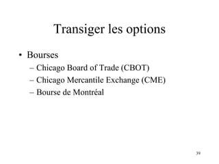 39
Transiger les options
• Bourses
– Chicago Board of Trade (CBOT)
– Chicago Mercantile Exchange (CME)
– Bourse de Montréal
 
