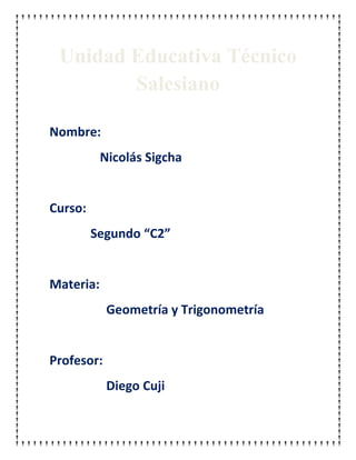 Unidad Educativa Técnico
        Salesiano

Nombre:
           Nicolás Sigcha


Curso:
         Segundo “C2”


Materia:
            Geometría y Trigonometría


Profesor:
            Diego Cuji
 