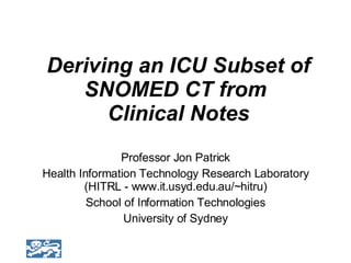 Deriving an ICU Subset of SNOMED CT from  Clinical Notes Professor Jon Patrick Health Information Technology Research Laboratory (HITRL - www.it.usyd.edu.au/~hitru) School of Information Technologies University of Sydney 