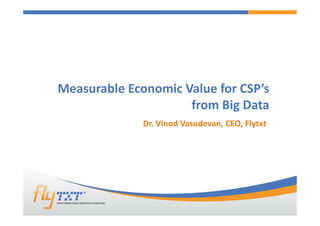 Measurable Economic Value for CSP’s
from Big Data
Dr. Vinod Vasudevan, CEO, Flytxt
 