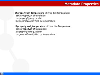 Metadata Properties

cf-property:air_temperature rdf:type dim:Temperature;
 ssn:isPropertyOf cf-feature:air;
 qu:propertyType qu:scalar;
 qu:generalQuantityKind qu:temperature.

cf-property:soil_temperature rdf:type dim:Temperature;
 ssn:isPropertyOf cf-feature:soil;
 qu:propertyType qu:scalar;
 qu:generalQuantityKind qu:temperature.
 