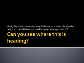 Gosh, if I can calculate moles, I can find mass, or number of molecules…
wait a sec, isn’t this how the stoichiometry chapter got started?

 