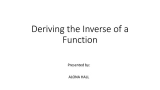 Deriving the Inverse of a
Function
Presented by:
ALONA HALL
 