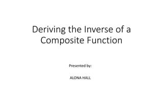 Deriving the Inverse of a
Composite Function
Presented by:
ALONA HALL
 