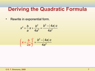 Deriving the Quadratic Formula
•    Rewrite in exponential form.

                   b   b2   b 2 − ( 4a ) c
               x2 + x + 2 =
                   a   4a       4a 2

                            b 2 − ( 4a ) c
                         2
                     b 
                x + 2a ÷ =
                              4a 2




© D. T. Simmons, 2009                        7
 