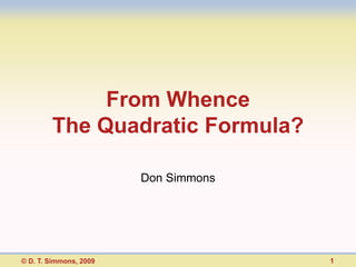 From Whence
        The Quadratic Formula?

                        Don Simmons




© D. T. Simmons, 2009                 1
 