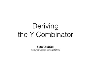 Deriving
the Y Combinator
Yuta Okazaki!
Recurse Center Spring 2 2015
 