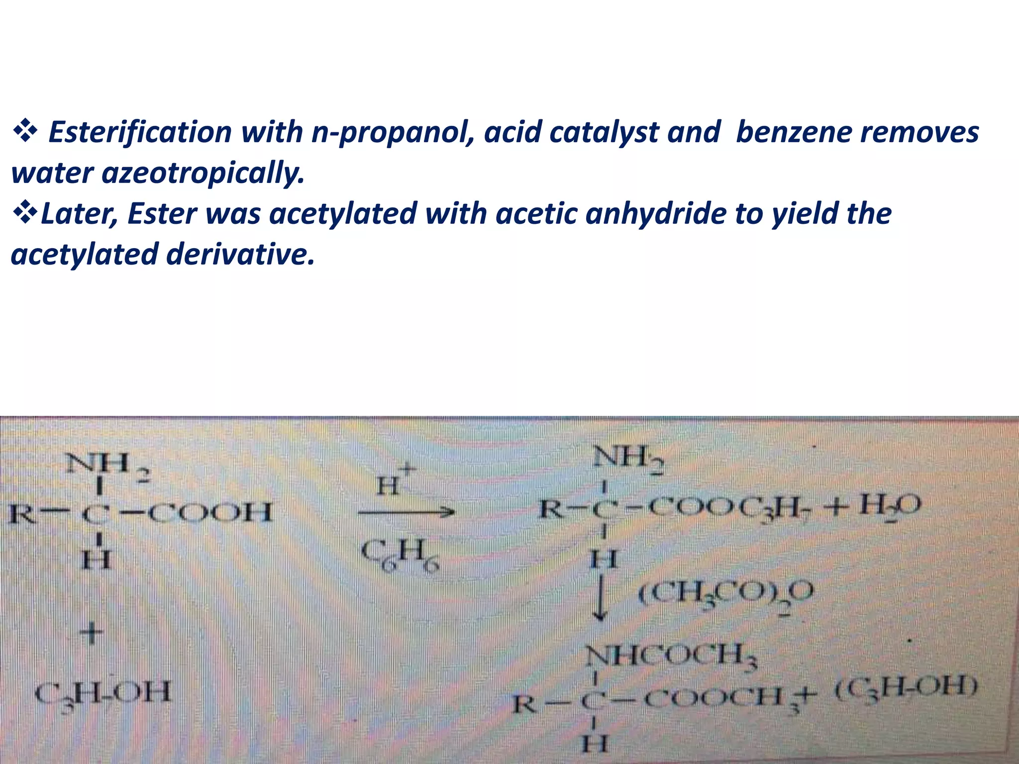  Esterification with n-propanol, acid catalyst and benzene removes 
water azeotropically. 
Later, Ester was acetylated with acetic anhydride to yield the 
acetylated derivative. 
 