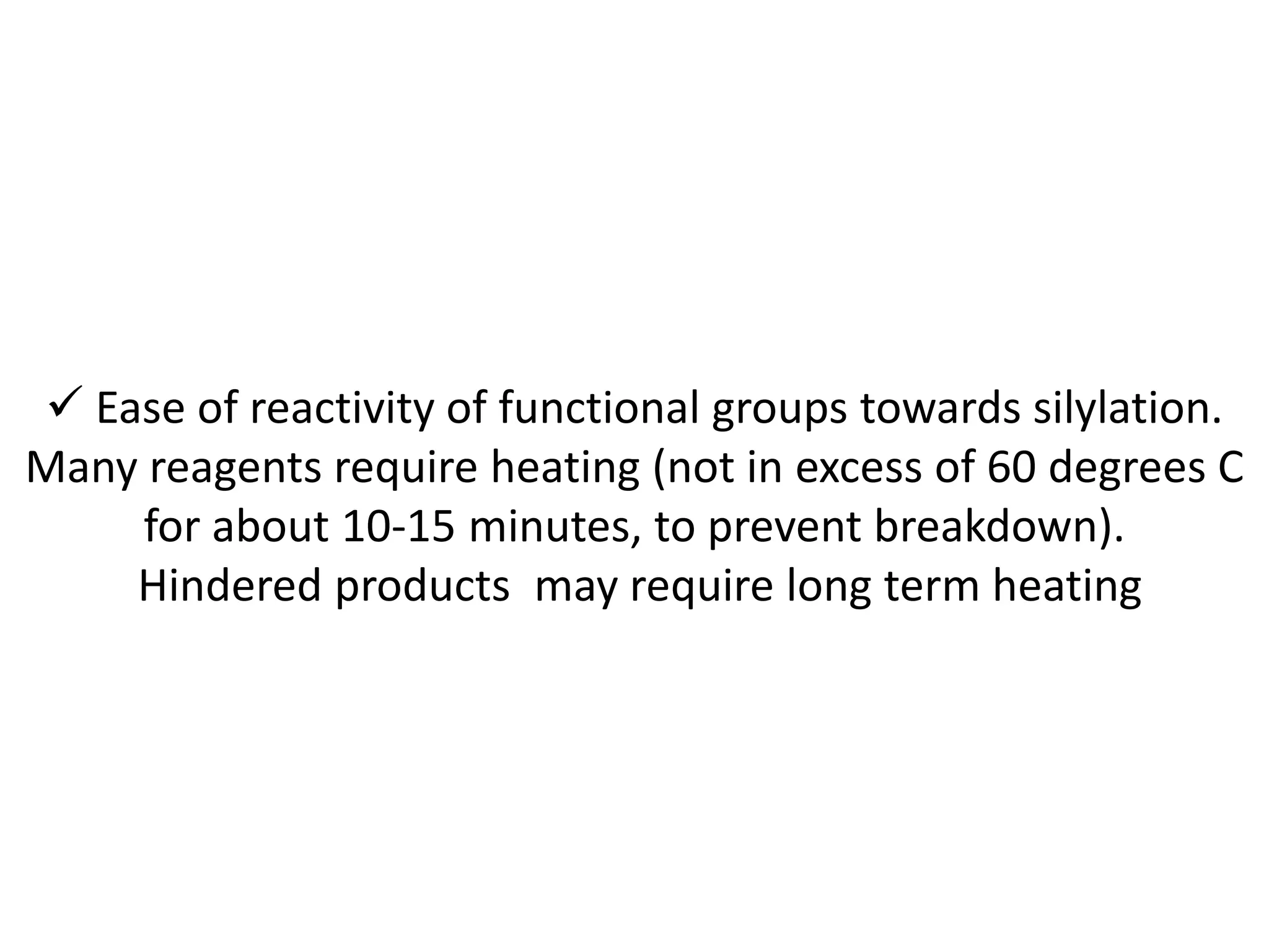  Ease of reactivity of functional groups towards silylation. 
Many reagents require heating (not in excess of 60 degrees C 
for about 10-15 minutes, to prevent breakdown). 
Hindered products may require long term heating 
 