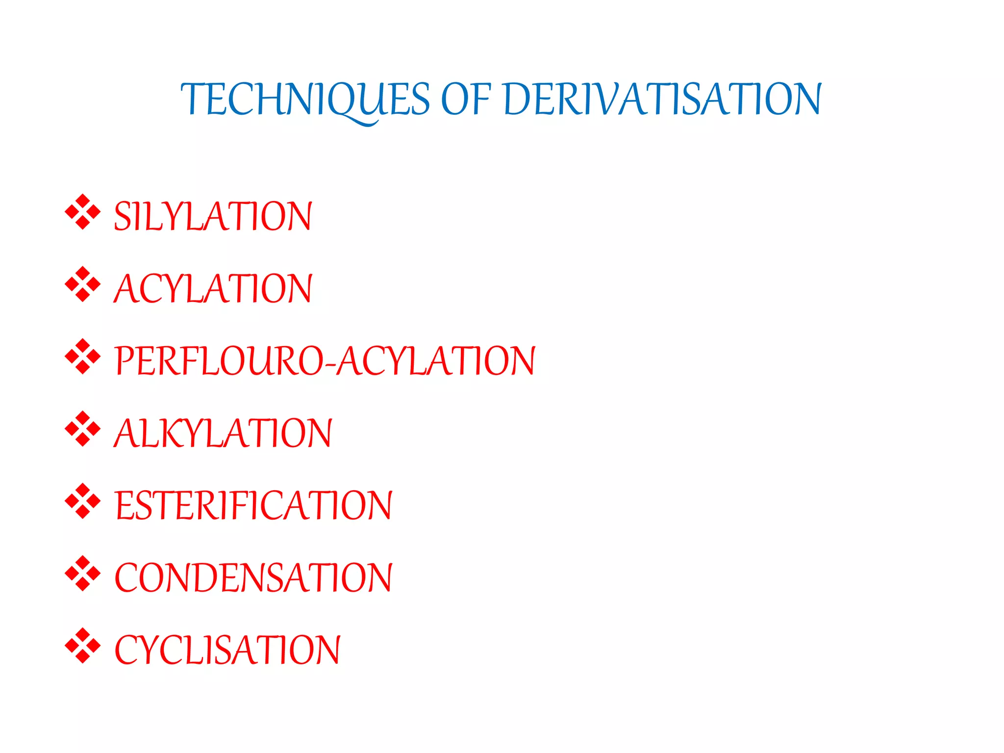 TECHNIQUES OF DERIVATISATION 
 SILYLATION 
 ACYLATION 
 PERFLOURO-ACYLATION 
 ALKYLATION 
 ESTERIFICATION 
 CONDENSATION 
 CYCLISATION 
 