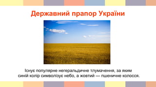 Існує популярне негеральдичне тлумачення, за яким
синій колір символізує небо, а жовтий — пшеничне колосся.
Державний прапор України
 