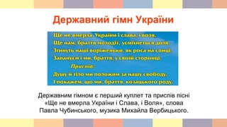 Державний гімн України
Державним гімном є перший куплет та приспів пісні
«Ще не вмерла України і Слава, і Воля», слова
Павла Чубинського, музика Михайла Вербицького.
 