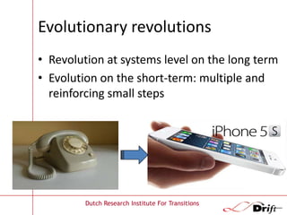 Evolutionary revolutions
• Revolution at systems level on the long term
• Evolution on the short-term: multiple and
reinforcing small steps

Dutch Research Institute For Transitions

 