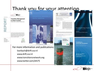 Thank you for your attention

For more information and publications:
loorbach@drift.eur.nl
www.drift.eur.nl
www.transitionsnetwork.org
www.twitter.com/drk75

 