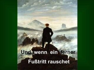Und   wenn  ein  ferner Fußtritt rauschet 
