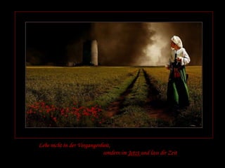 Lebe nicht in der Vergangenheit, 
sondern im Jetzt und lass dir Zeit 
 